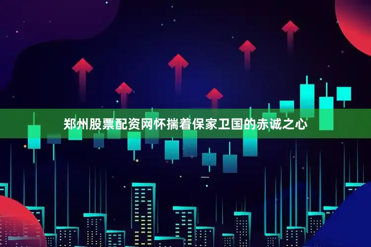 郑州股票配资网怀揣着保家卫国的赤诚之心