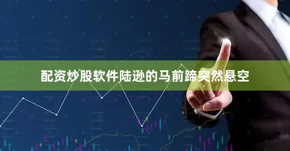 配资炒股软件陆逊的马前蹄突然悬空