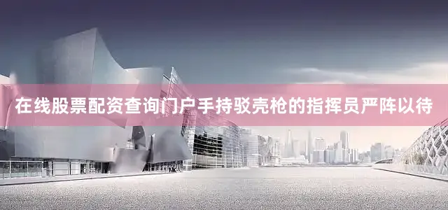 在线股票配资查询门户手持驳壳枪的指挥员严阵以待