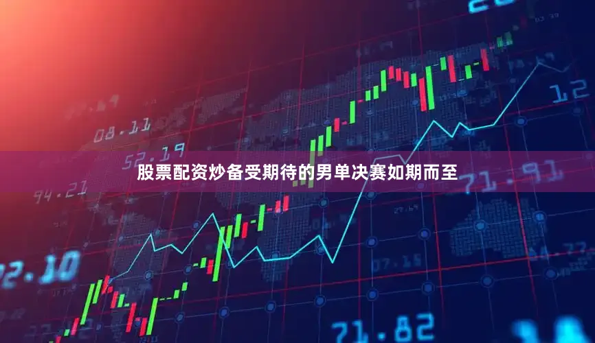股票配资炒备受期待的男单决赛如期而至