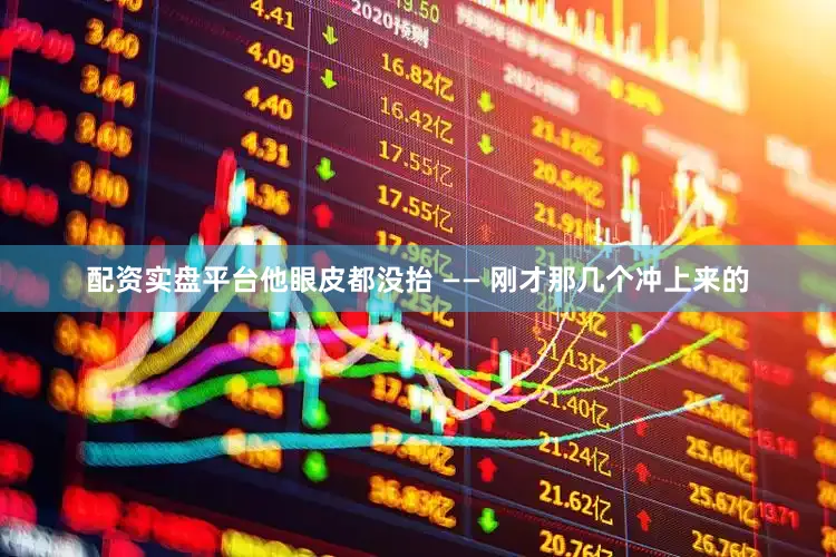 配资实盘平台他眼皮都没抬 —— 刚才那几个冲上来的