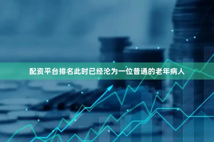 配资平台排名此时已经沦为一位普通的老年病人