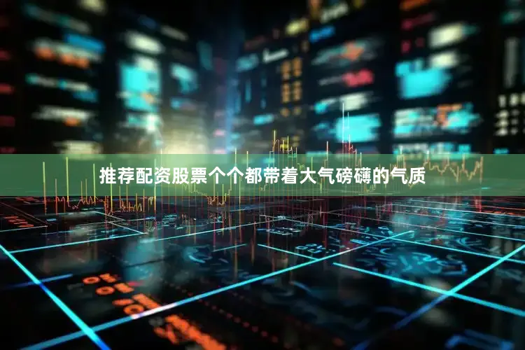 推荐配资股票个个都带着大气磅礴的气质