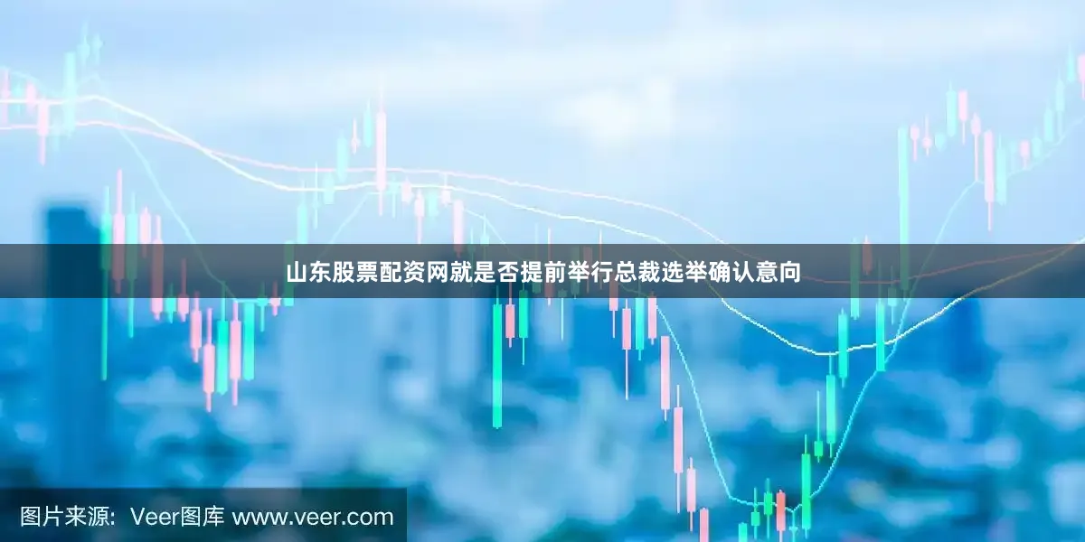 山东股票配资网就是否提前举行总裁选举确认意向