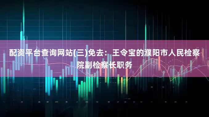 配资平台查询网站(三)免去：王令宝的濮阳市人民检察院副检察长职务