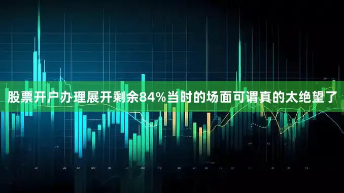 股票开户办理展开剩余84%当时的场面可谓真的太绝望了