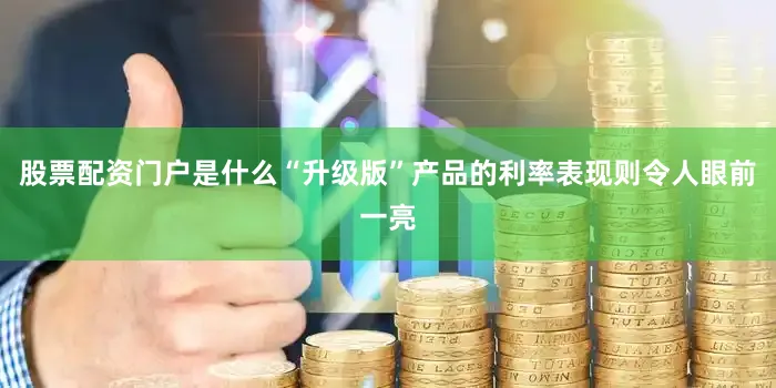 股票配资门户是什么“升级版”产品的利率表现则令人眼前一亮