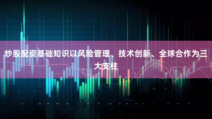 炒股配资基础知识以风险管理、技术创新、全球合作为三大支柱