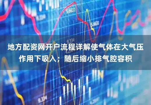 地方配资网开户流程详解使气体在大气压作用下吸入；随后缩小排气腔容积