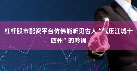 杠杆股市配资平台仿佛能听见古人“气压江城十四州”的吟诵