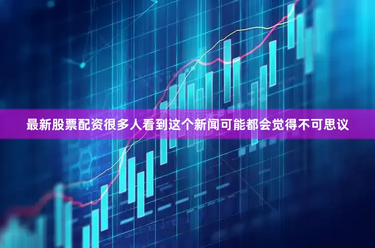 最新股票配资很多人看到这个新闻可能都会觉得不可思议