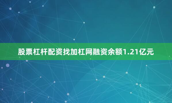 股票杠杆配资找加杠网融资余额1.21亿元