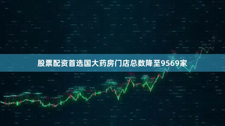 股票配资首选国大药房门店总数降至9569家