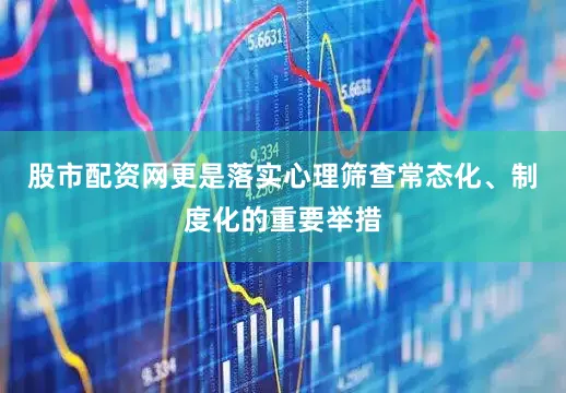 股市配资网更是落实心理筛查常态化、制度化的重要举措