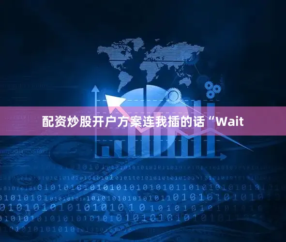 配资炒股开户方案连我插的话“Wait