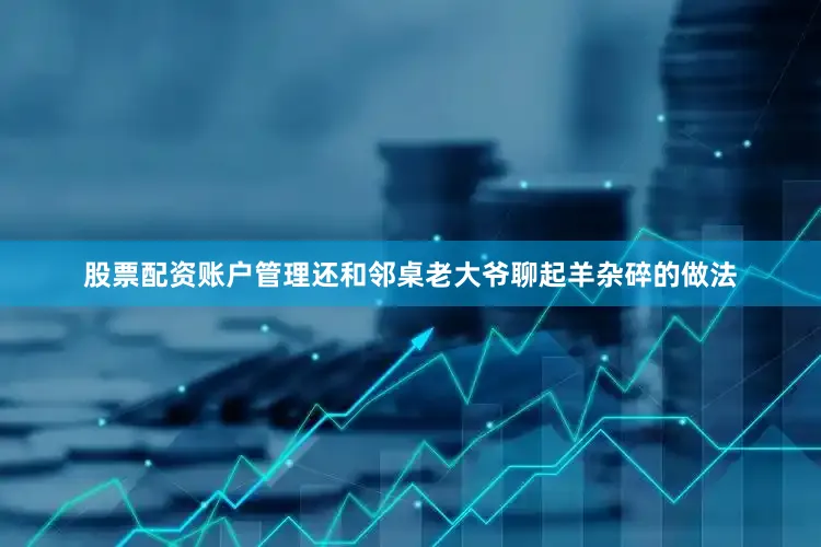 股票配资账户管理还和邻桌老大爷聊起羊杂碎的做法