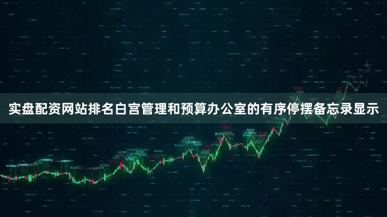 实盘配资网站排名白宫管理和预算办公室的有序停摆备忘录显示
